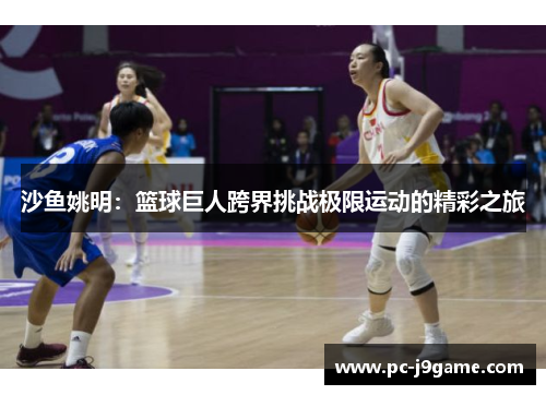 沙鱼姚明：篮球巨人跨界挑战极限运动的精彩之旅