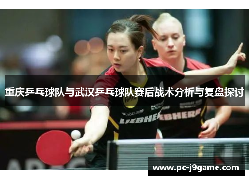 重庆乒乓球队与武汉乒乓球队赛后战术分析与复盘探讨