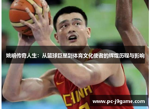 姚明传奇人生：从篮球巨星到体育文化使者的辉煌历程与影响