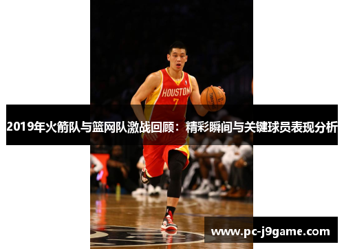 2019年火箭队与篮网队激战回顾：精彩瞬间与关键球员表现分析
