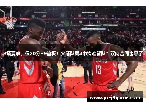 3场夏联，仅20分+9篮板！火箭队第4中锋难留队？双向合同也悬了