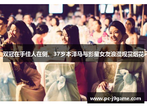 双冠在手佳人在侧，37岁本泽马与影星女友浪漫观赏烟花