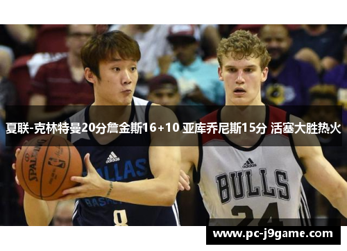 夏联-克林特曼20分詹金斯16+10 亚库乔尼斯15分 活塞大胜热火