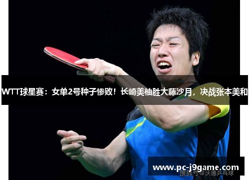 WTT球星赛：女单2号种子惨败！长崎美柚胜大藤沙月，决战张本美和