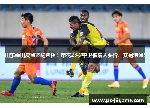 山东泰山夏窗签约遇阻！申花23岁中卫被漫天要价，交易泡汤！