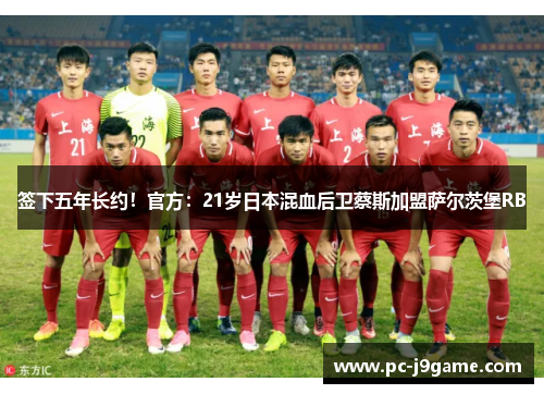 签下五年长约！官方：21岁日本混血后卫蔡斯加盟萨尔茨堡RB